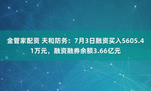 金管家配资 天和防务：7月3日融资买入5605.41万元，融资融券余额3.66亿元