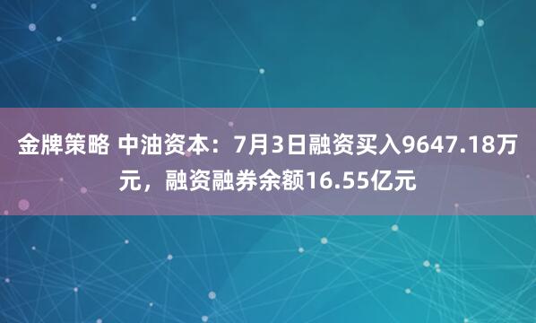 金牌策略 中油资本：7月3日融资买入9647.18万元，融资融券余额16.55亿元