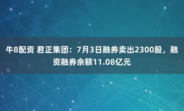 牛8配资 君正集团：7月3日融券卖出2300股，融资融券余额11.08亿元