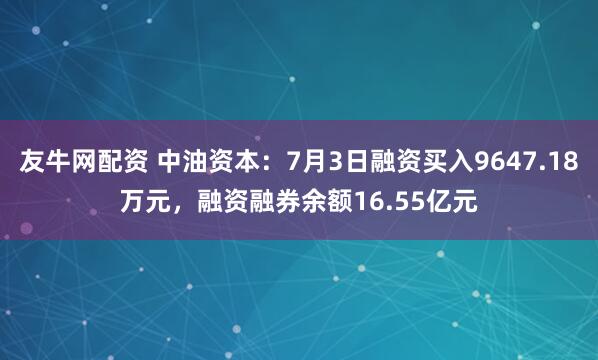友牛网配资 中油资本：7月3日融资买入9647.18万元，融资融券余额16.55亿元