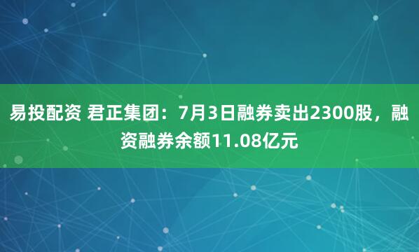 易投配资 君正集团：7月3日融券卖出2300股，融资融券余额11.08亿元
