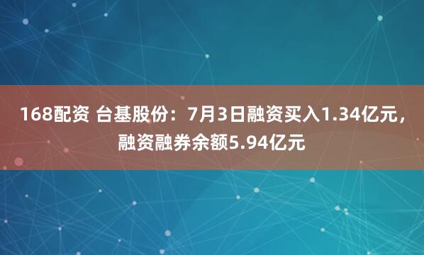 168配资 台基股份：7月3日融资买入1.34亿元，融资融券余额5.94亿元