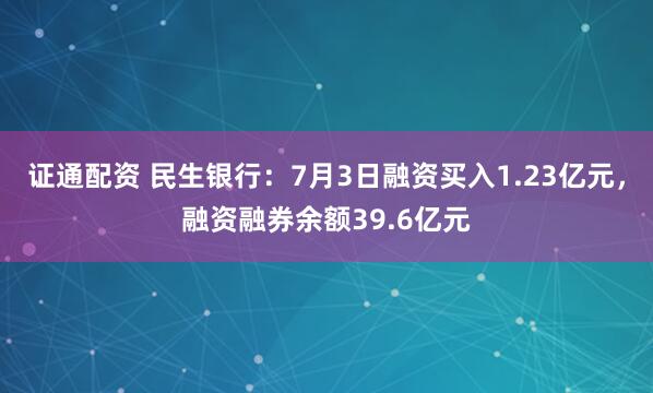 证通配资 民生银行：7月3日融资买入1.23亿元，融资融券余额39.6亿元