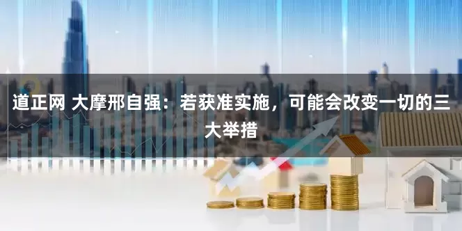 道正网 大摩邢自强：若获准实施，可能会改变一切的三大举措