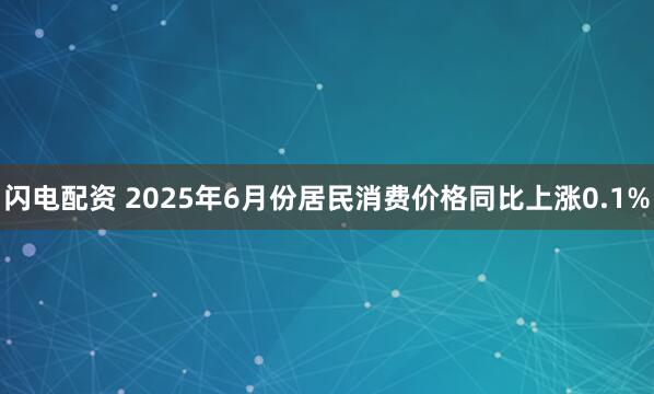 闪电配资 2025年6月份居民消费价格同比上涨0.1%