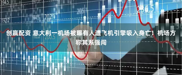 创赢配资 意大利一机场被曝有人遭飞机引擎吸入身亡！机场方称其系强闯