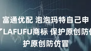 富通优配 泡泡玛特自己申请了LAFUFU商标 保护原创防仿冒