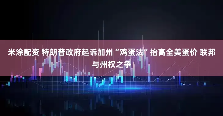米涂配资 特朗普政府起诉加州“鸡蛋法”抬高全美蛋价 联邦与州权之争