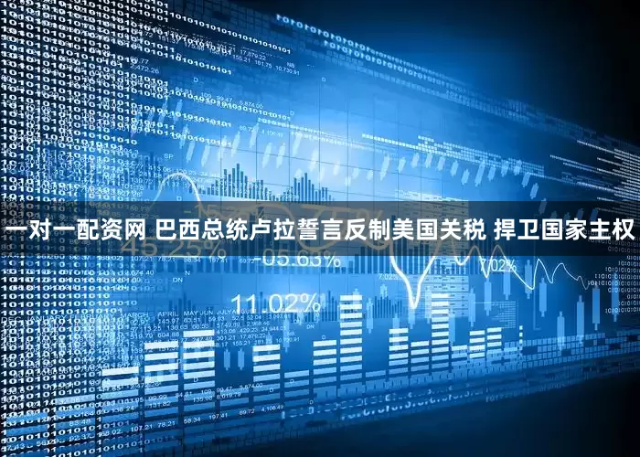 一对一配资网 巴西总统卢拉誓言反制美国关税 捍卫国家主权