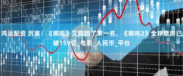 鸿运配资 厉害！《哪吒》又爬回了第一名，《哪吒2》全球票房已破159亿_电影_人民币_平台
