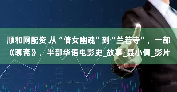 顺和网配资 从“倩女幽魂”到“兰若寺”，一部《聊斋》，半部华语电影史_故事_聂小倩_影片