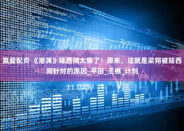 赢盈配资 《潜渊》陆西间太狠了！原来，这就是梁朔被陆西间针对的原因_平田_王樵_计划