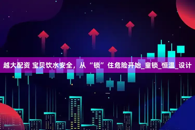 越大配资 宝贝饮水安全，从 “锁” 住危险开始_童锁_恒温_设计