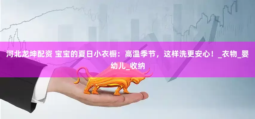 河北龙坤配资 宝宝的夏日小衣橱：高温季节，这样洗更安心！_衣物_婴幼儿_收纳