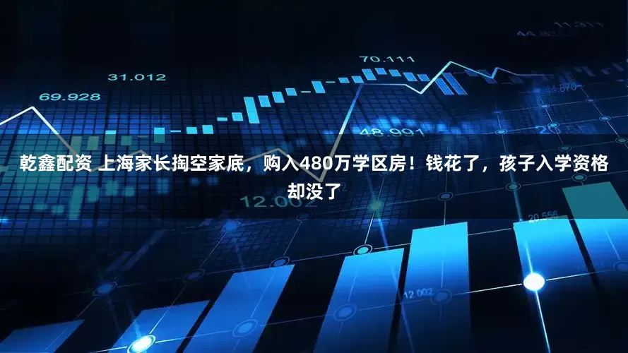 乾鑫配资 上海家长掏空家底，购入480万学区房！钱花了，孩子入学资格却没了