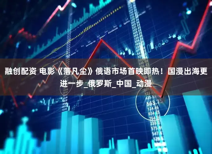融创配资 电影《落凡尘》俄语市场首映即热！国漫出海更进一步_俄罗斯_中国_动漫