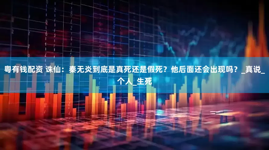 粤有钱配资 诛仙：秦无炎到底是真死还是假死？他后面还会出现吗？_真说_个人_生死
