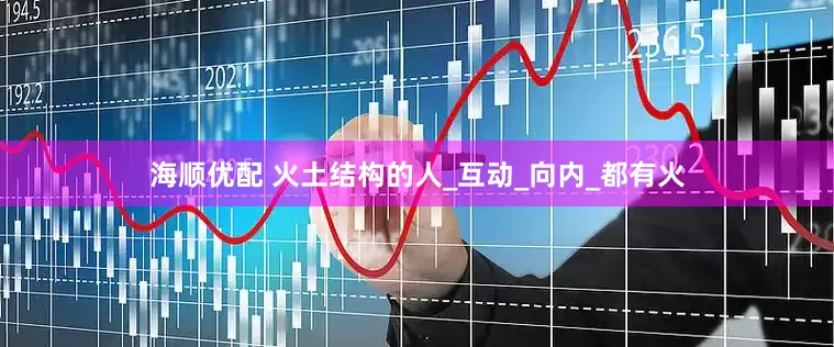 海顺优配 火土结构的人_互动_向内_都有火
