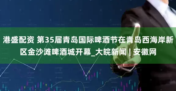 港盛配资 第35届青岛国际啤酒节在青岛西海岸新区金沙滩啤酒城开幕_大皖新闻 | 安徽网