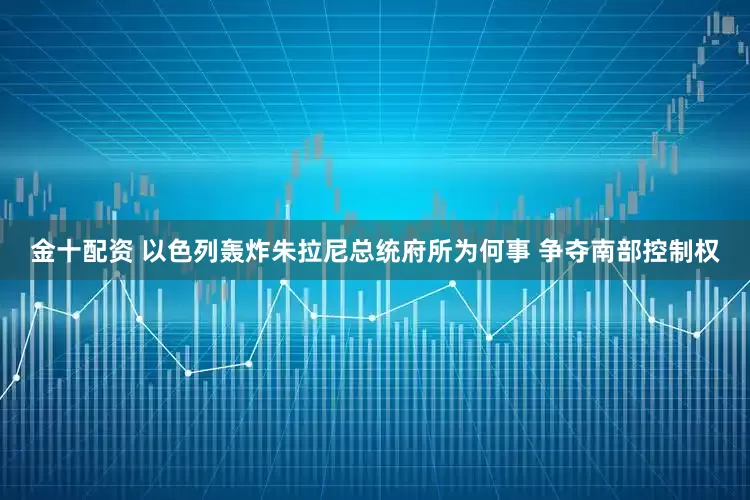 金十配资 以色列轰炸朱拉尼总统府所为何事 争夺南部控制权