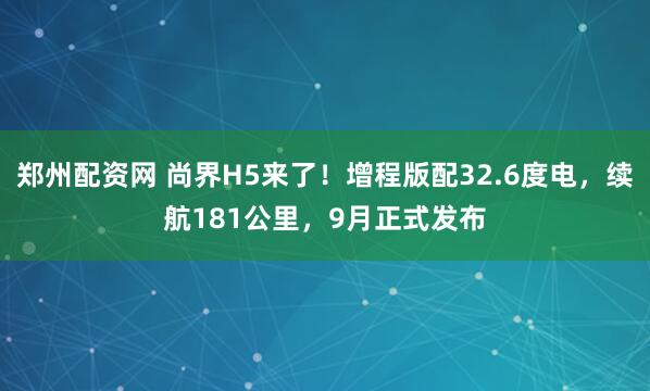 郑州配资网 尚界H5来了！增程版配32.6度电，续航181公里，9月正式发布
