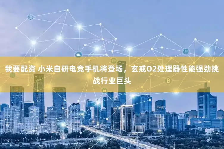 我要配资 小米自研电竞手机将登场，玄戒O2处理器性能强劲挑战行业巨头