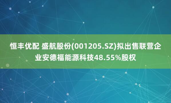恒丰优配 盛航股份(001205.SZ)拟出售联营企业安德福能源科技48.55%股权