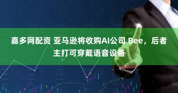 嘉多网配资 亚马逊将收购AI公司 Bee，后者主打可穿戴语音设备