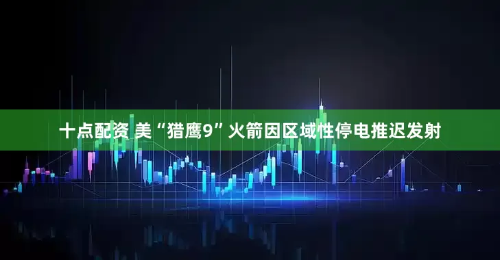 十点配资 美“猎鹰9”火箭因区域性停电推迟发射