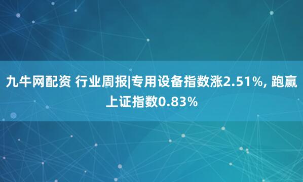 九牛网配资 行业周报|专用设备指数涨2.51%, 跑赢上证指数0.83%