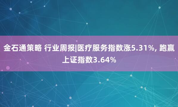 金石通策略 行业周报|医疗服务指数涨5.31%, 跑赢上证指数3.64%