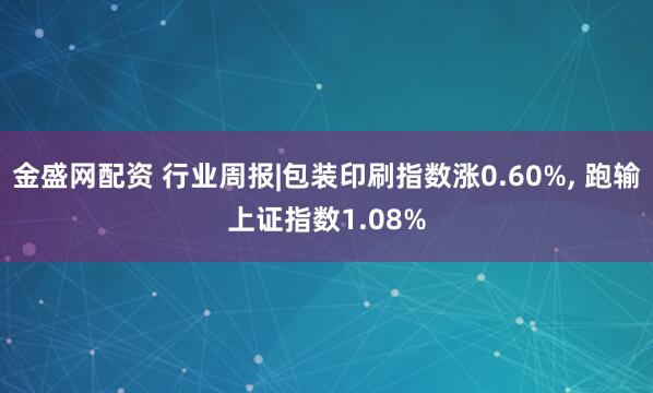 金盛网配资 行业周报|包装印刷指数涨0.60%, 跑输上证指数1.08%