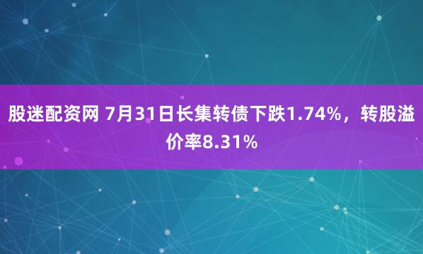 股迷配资网 7月31日长集转债下跌1.74%，转股溢价率8.31%