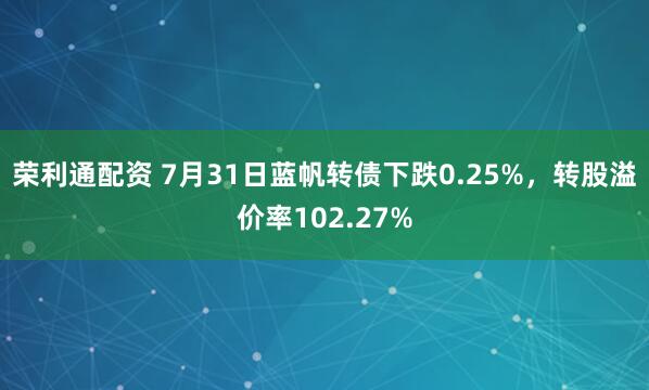 荣利通配资 7月31日蓝帆转债下跌0.25%，转股溢价率102.27%
