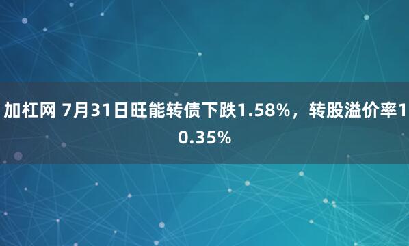 加杠网 7月31日旺能转债下跌1.58%，转股溢价率10.35%