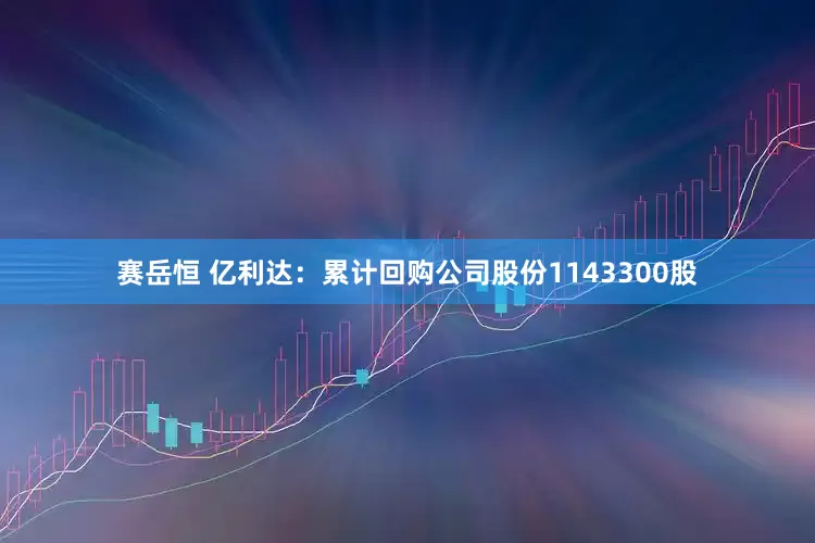 赛岳恒 亿利达：累计回购公司股份1143300股