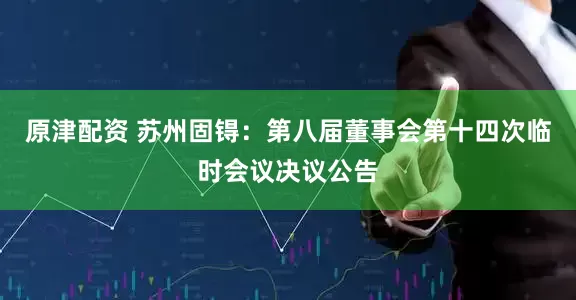 原津配资 苏州固锝：第八届董事会第十四次临时会议决议公告