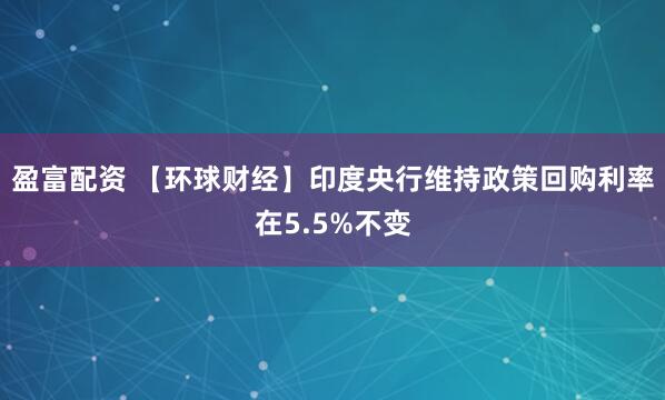 盈富配资 【环球财经】印度央行维持政策回购利率在5.5%不变