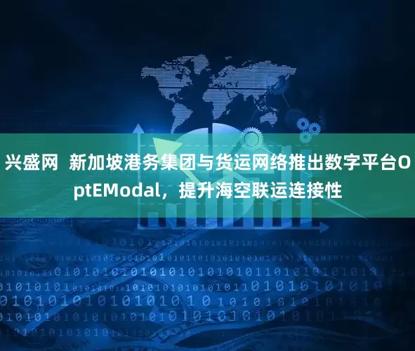 兴盛网  新加坡港务集团与货运网络推出数字平台OptEModal，提升海空联运连接性