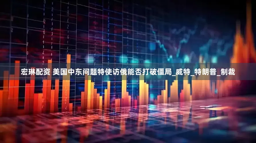 宏琳配资 美国中东问题特使访俄能否打破僵局_威特_特朗普_制裁