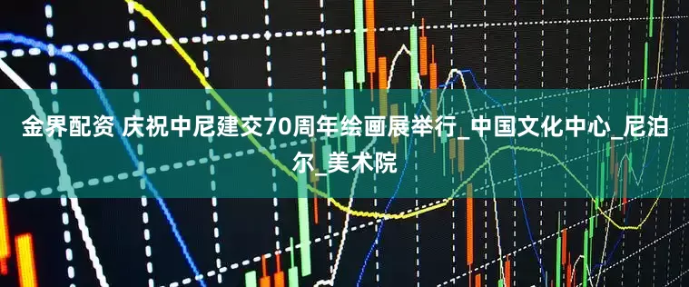 金界配资 庆祝中尼建交70周年绘画展举行_中国文化中心_尼泊尔_美术院