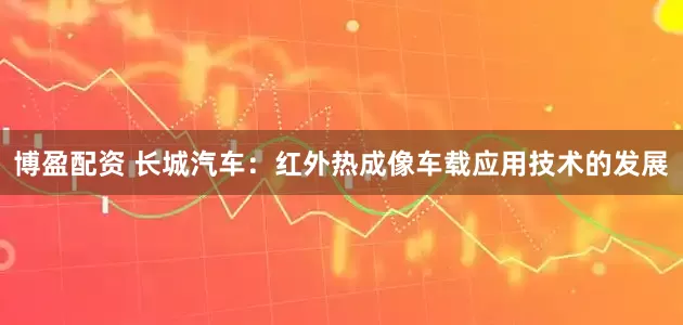 博盈配资 长城汽车：红外热成像车载应用技术的发展