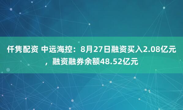 仟隽配资 中远海控：8月27日融资买入2.08亿元，融资融券余额48.52亿元