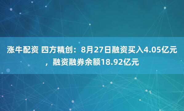 涨牛配资 四方精创：8月27日融资买入4.05亿元，融资融券余额18.92亿元