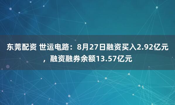 东莞配资 世运电路：8月27日融资买入2.92亿元，融资融券余额13.57亿元