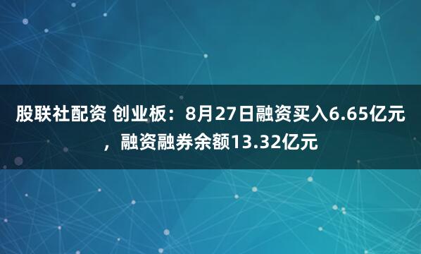 股联社配资 创业板：8月27日融资买入6.65亿元，融资融券余额13.32亿元