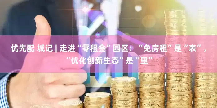 优先配 城记 | 走进“零租金”园区：“免房租”是“表”，“优化创新生态”是“里”