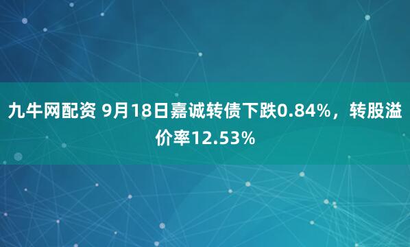 九牛网配资 9月18日嘉诚转债下跌0.84%,转股溢价率12.53%