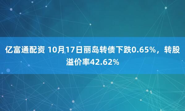 亿富通配资 10月17日丽岛转债下跌0.65%,转股溢价率42.62%