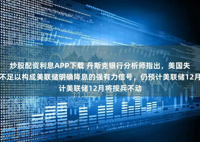 炒股配资利息APP下载 丹斯克银行分析师指出，美国失业率上升尚不足以构成美联储明确降息的强有力信号，仍预计美联储12月将按兵不动